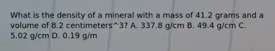 What is the density of a mineral with a mass of 41.2 grams and a volume of 8.2 centimeters^3? A. 337.8 g/cm B. 49.4 g/cm C. 5.02 g/cm D. 0.19 g/m