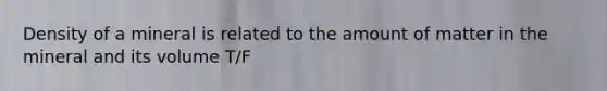 Density of a mineral is related to the amount of matter in the mineral and its volume T/F