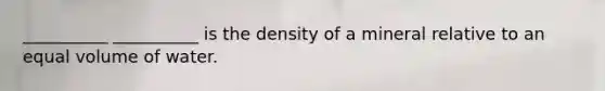 __________ __________ is the density of a mineral relative to an equal volume of water.