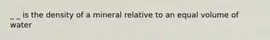 _ _ is the density of a mineral relative to an equal volume of water