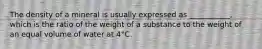 The density of a mineral is usually expressed as ___________, which is the ratio of the weight of a substance to the weight of an equal volume of water at 4°C.