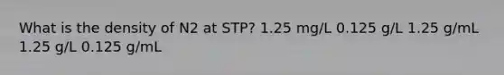 What is the density of N2 at STP? 1.25 mg/L 0.125 g/L 1.25 g/mL 1.25 g/L 0.125 g/mL