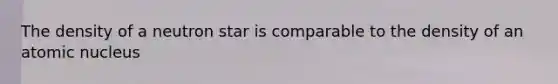 The density of a neutron star is comparable to the density of an atomic nucleus