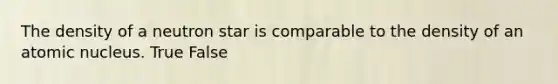 The density of a neutron star is comparable to the density of an atomic nucleus. True False