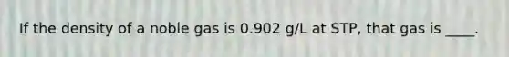 If the density of a noble gas is 0.902 g/L at STP, that gas is ____.