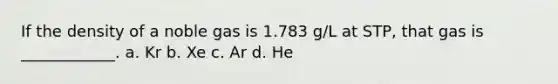 If the density of a noble gas is 1.783 g/L at STP, that gas is ____________. a. Kr b. Xe c. Ar d. He