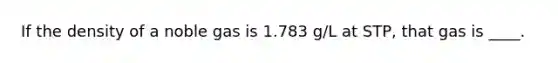 If the density of a noble gas is 1.783 g/L at STP, that gas is ____.