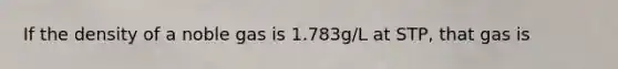 If the density of a noble gas is 1.783g/L at STP, that gas is