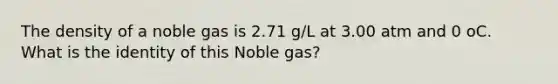 The density of a noble gas is 2.71 g/L at 3.00 atm and 0 oC. What is the identity of this Noble gas?