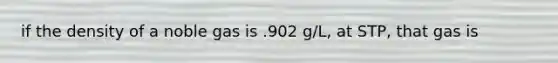 if the density of a noble gas is .902 g/L, at STP, that gas is