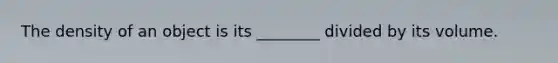 The density of an object is its ________ divided by its volume.