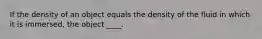 If the density of an object equals the density of the fluid in which it is immersed, the object ____.