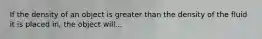 If the density of an object is greater than the density of the fluid it is placed in, the object will...