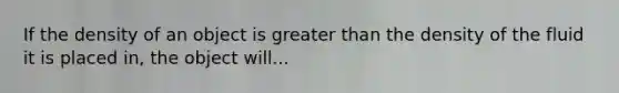 If the density of an object is <a href='https://www.questionai.com/knowledge/ktgHnBD4o3-greater-than' class='anchor-knowledge'>greater than</a> the density of the fluid it is placed in, the object will...