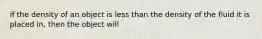 if the density of an object is less than the density of the fluid it is placed in, then the object will