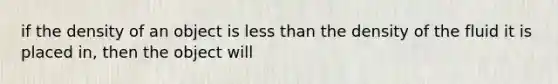 if the density of an object is <a href='https://www.questionai.com/knowledge/k7BtlYpAMX-less-than' class='anchor-knowledge'>less than</a> the density of the fluid it is placed in, then the object will