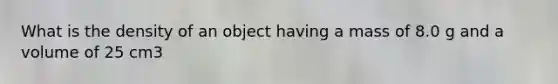 What is the density of an object having a mass of 8.0 g and a volume of 25 cm3