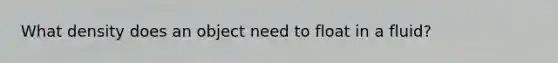What density does an object need to float in a fluid?