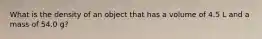 What is the density of an object that has a volume of 4.5 L and a mass of 54.0 g?