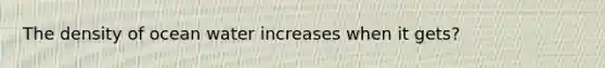 The density of ocean water increases when it gets?