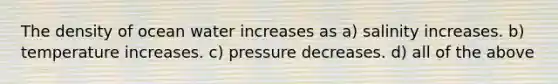 The density of ocean water increases as a) salinity increases. b) temperature increases. c) pressure decreases. d) all of the above