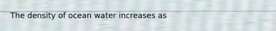 The density of ocean water increases as