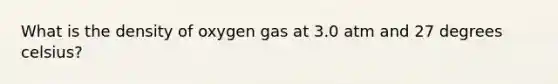 What is the density of oxygen gas at 3.0 atm and 27 degrees celsius?