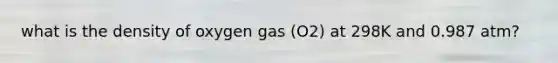 what is the density of oxygen gas (O2) at 298K and 0.987 atm?