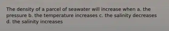 The density of a parcel of seawater will increase when a. the pressure b. the temperature increases c. the salinity decreases d. the salinity increases