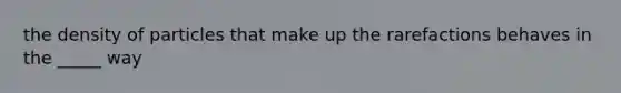 the density of particles that make up the rarefactions behaves in the _____ way