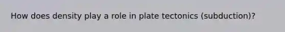 How does density play a role in plate tectonics (subduction)?