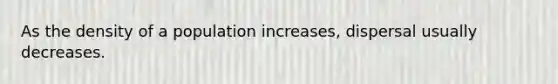 As the density of a population increases, dispersal usually decreases.