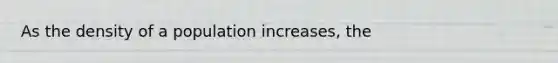 As the density of a population increases, the