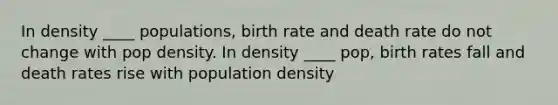 In density ____ populations, birth rate and death rate do not change with pop density. In density ____ pop, birth rates fall and death rates rise with population density