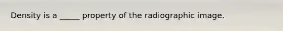 Density is a _____ property of the radiographic image.