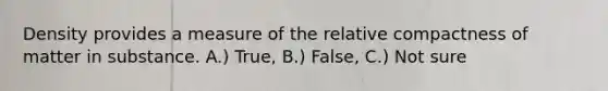 Density provides a measure of the relative compactness of matter in substance. A.) True, B.) False, C.) Not sure