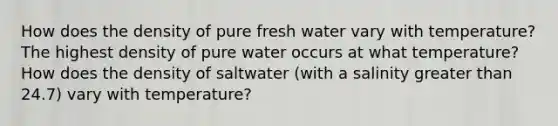 How does the density of pure fresh water vary with temperature? The highest density of pure water occurs at what temperature? How does the density of saltwater (with a salinity greater than 24.7) vary with temperature?