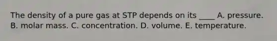 The density of a pure gas at STP depends on its ____ A. pressure. B. molar mass. C. concentration. D. volume. E. temperature.