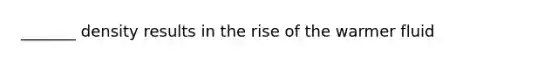 _______ density results in the rise of the warmer fluid