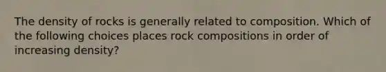 The density of rocks is generally related to composition. Which of the following choices places rock compositions in order of increasing density?