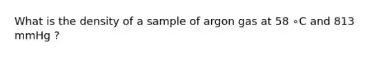 What is the density of a sample of argon gas at 58 ∘C and 813 mmHg ?