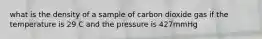 what is the density of a sample of carbon dioxide gas if the temperature is 29 C and the pressure is 427mmHg