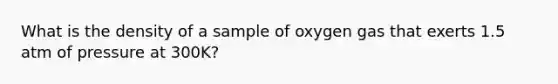 What is the density of a sample of oxygen gas that exerts 1.5 atm of pressure at 300K?