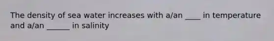 The density of sea water increases with a/an ____ in temperature and a/an ______ in salinity