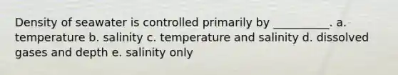 Density of seawater is controlled primarily by __________. a. temperature b. salinity c. temperature and salinity d. dissolved gases and depth e. salinity only