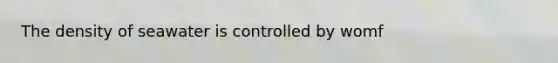 The density of seawater is controlled by womf