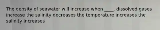 The density of seawater will increase when ____. dissolved gases increase the salinity decreases the temperature increases the salinity increases