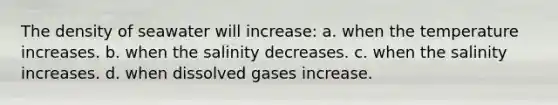 The density of seawater will increase: a. when the temperature increases. b. when the salinity decreases. c. when the salinity increases. d. when dissolved gases increase.