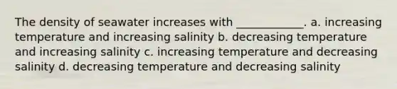 The density of seawater increases with ____________. a. increasing temperature and increasing salinity b. decreasing temperature and increasing salinity c. increasing temperature and decreasing salinity d. decreasing temperature and decreasing salinity