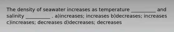 The density of seawater increases as temperature __________ and salinity __________ . a)increases; increases b)decreases; increases c)increases; decreases d)decreases; decreases